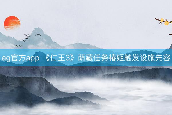 ag官方app 《仁王3》荫藏任务椿姬触发设施先容