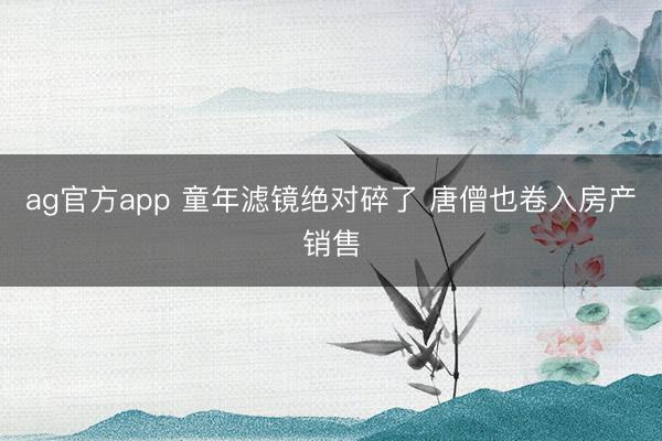 ag官方app 童年滤镜绝对碎了 唐僧也卷入房产销售