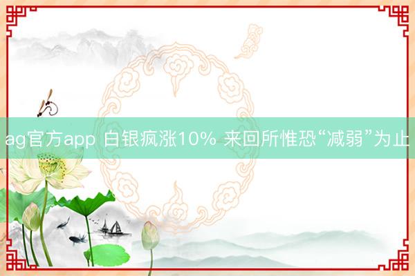 ag官方app 白银疯涨10% 来回所惟恐“减弱”为止
