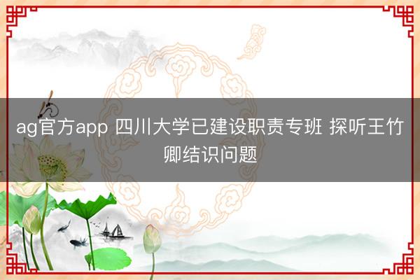 ag官方app 四川大学已建设职责专班 探听王竹卿结识问题