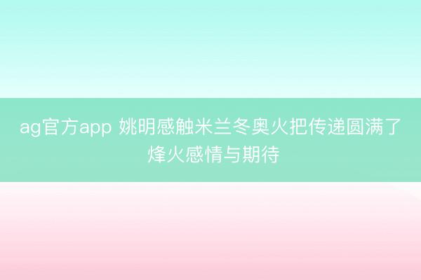 ag官方app 姚明感触米兰冬奥火把传递圆满了 烽火感情与期待