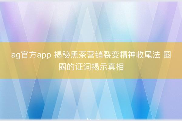 ag官方app 揭秘黑茶营销裂变精神收尾法 圈圈的证词揭示真相