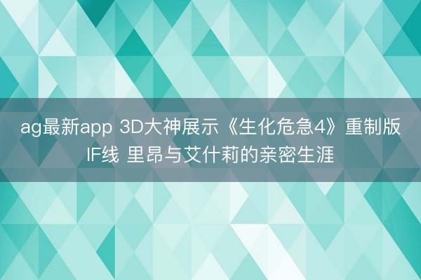 ag最新app 3D大神展示《生化危急4》重制版IF线 里昂与艾什莉的亲密生涯