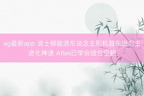 ag最新app 波士顿能源东说念主形机器东说念主进化神速 Atlas已学会结合空翻