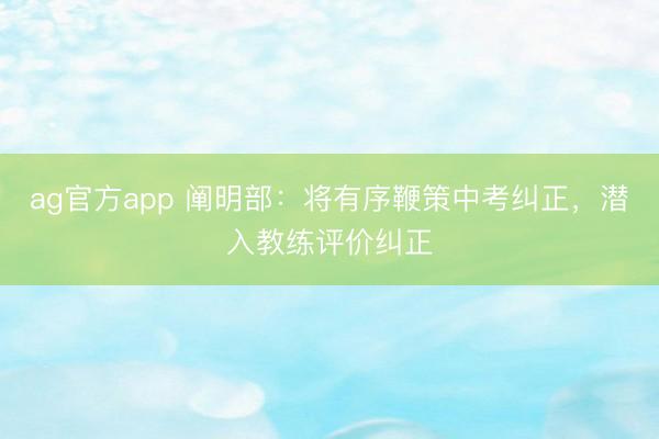 ag官方app 阐明部:将有序鞭策中考纠正,潜入教练评价纠正