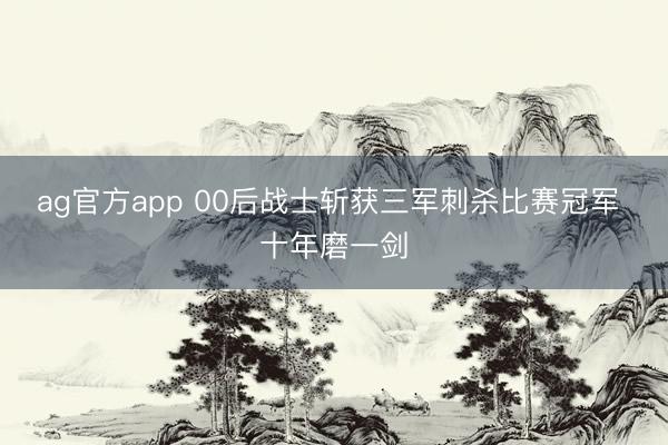 ag官方app 00后战士斩获三军刺杀比赛冠军 十年磨一剑