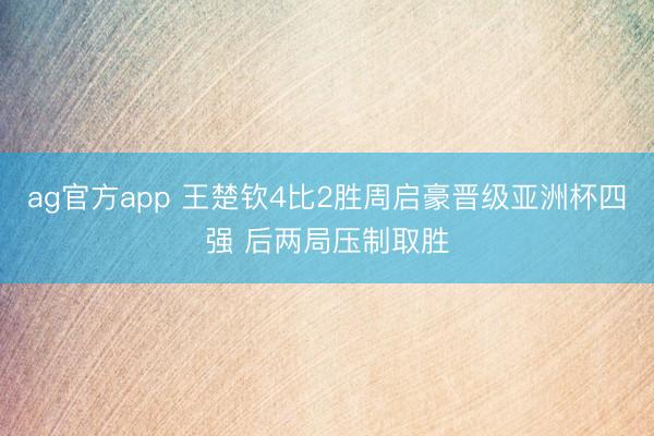 ag官方app 王楚钦4比2胜周启豪晋级亚洲杯四强 后两局压制取胜