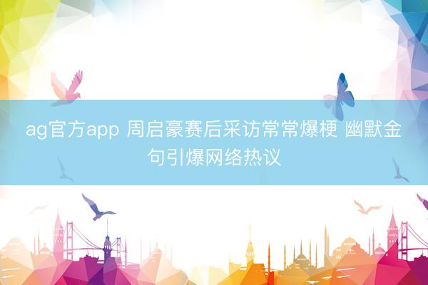 ag官方app 周启豪赛后采访常常爆梗 幽默金句引爆网络热议