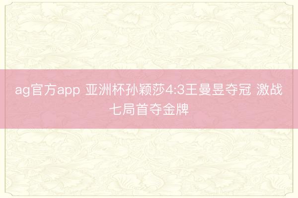 ag官方app 亚洲杯孙颖莎4:3王曼昱夺冠 激战七局首夺金牌