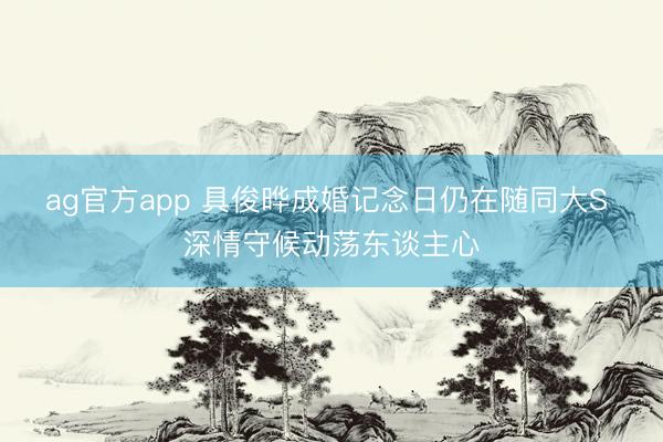 ag官方app 具俊晔成婚记念日仍在随同大S 深情守候动荡东谈主心