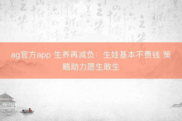 ag官方app 生养再减负:生娃基本不费钱 策略助力愿生敢生