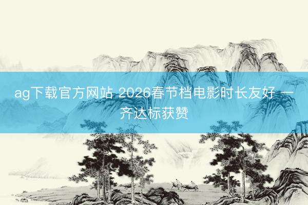 ag下载官方网站 2026春节档电影时长友好 一齐达标获赞