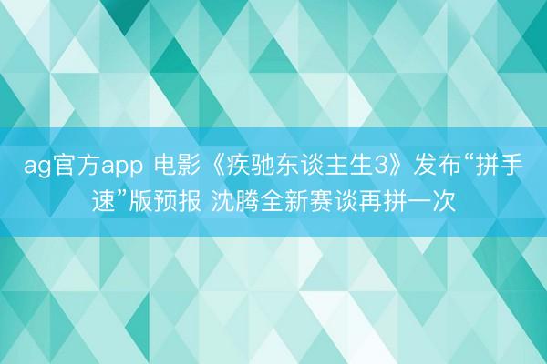 ag官方app 电影《疾驰东谈主生3》发布“拼手速”版预报 沈腾全新赛谈再拼一次