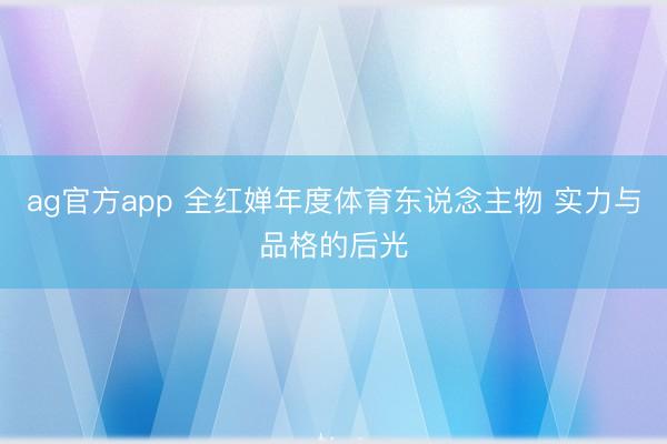 ag官方app 全红婵年度体育东说念主物 实力与品格的后光