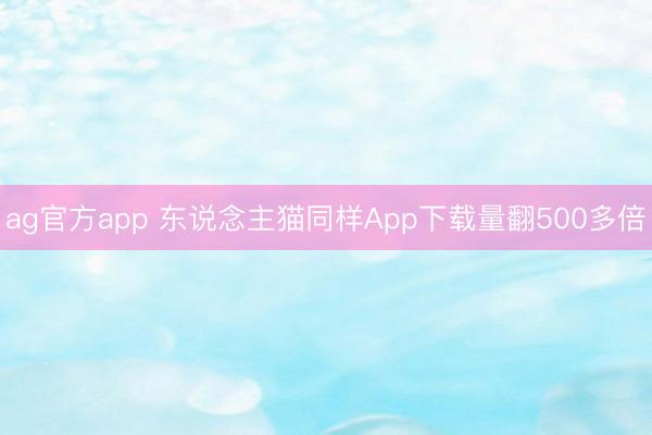 ag官方app 东说念主猫同样App下载量翻500多倍