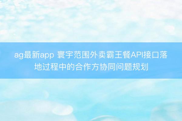 ag最新app 寰宇范围外卖霸王餐API接口落地过程中的合作方协同问题规划