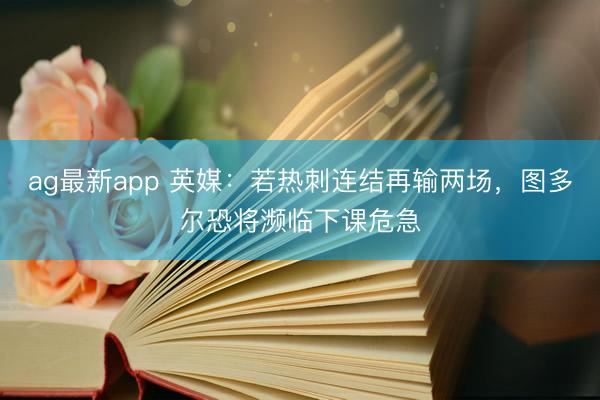 ag最新app 英媒：若热刺连结再输两场，图多尔恐将濒临下课危急