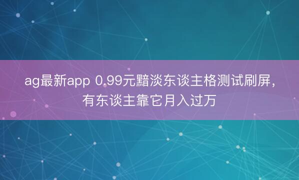 ag最新app 0.99元黯淡东谈主格测试刷屏，有东谈主靠它月入过万